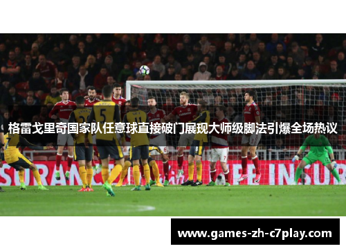 格雷戈里奇国家队任意球直接破门展现大师级脚法引爆全场热议