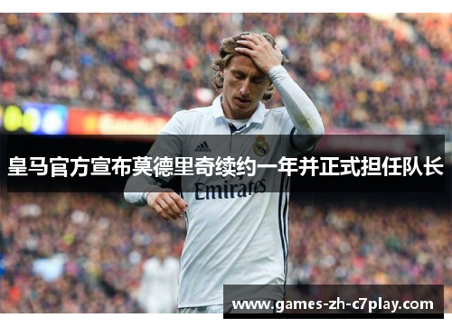 皇马官方宣布莫德里奇续约一年并正式担任队长 皇马官方宣布莫德里奇续约一年并正式担任队长