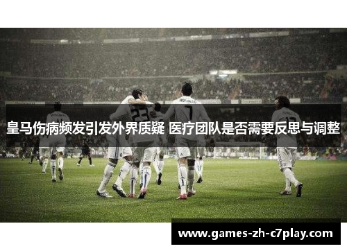 皇马伤病频发引发外界质疑 医疗团队是否需要反思与调整 皇马伤病频发引发外界质疑 医疗团队是否需要反思与调整