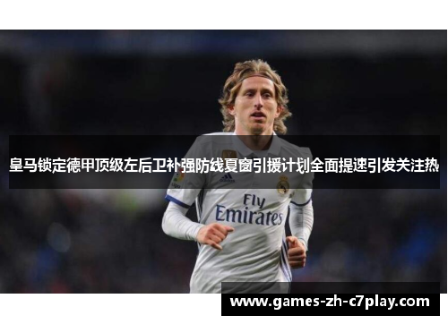 皇马锁定德甲顶级左后卫补强防线夏窗引援计划全面提速引发关注热 皇马锁定德甲顶级左后卫补强防线夏窗引援计划全面提速引发关注热