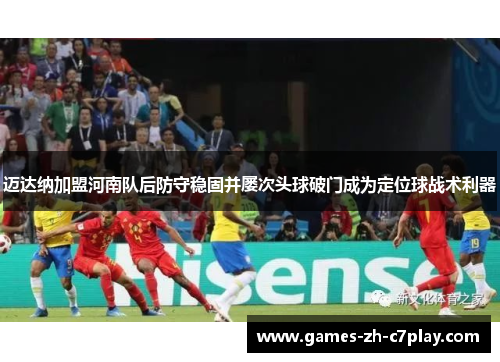 迈达纳加盟河南队后防守稳固并屡次头球破门成为定位球战术利器 迈达纳加盟河南队后防守稳固并屡次头球破门成为定位球战术利器