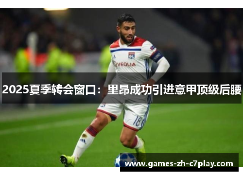 2025夏季转会窗口:里昂成功引进意甲顶级后腰 2025夏季转会窗口:里昂成功引进意甲顶级后腰