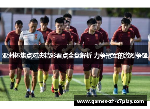 亚洲杯焦点对决精彩看点全盘解析 力争冠军的激烈争锋