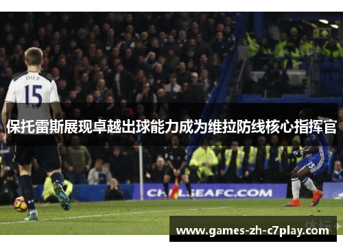 保托雷斯展现卓越出球能力成为维拉防线核心指挥官 保托雷斯展现卓越出球能力成为维拉防线核心指挥官