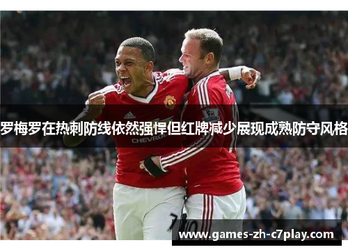 罗梅罗在热刺防线依然强悍但红牌减少展现成熟防守风格