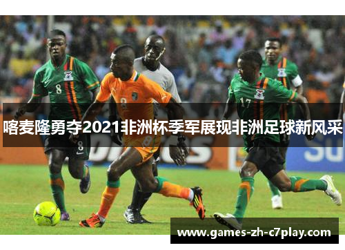 喀麦隆勇夺2021非洲杯季军展现非洲足球新风采 喀麦隆勇夺2021非洲杯季军展现非洲足球新风采