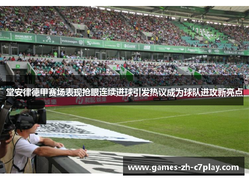 堂安律德甲赛场表现抢眼连续进球引发热议成为球队进攻新亮点