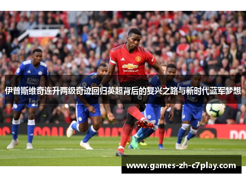 伊普斯维奇连升两级奇迹回归英超背后的复兴之路与新时代蓝军梦想