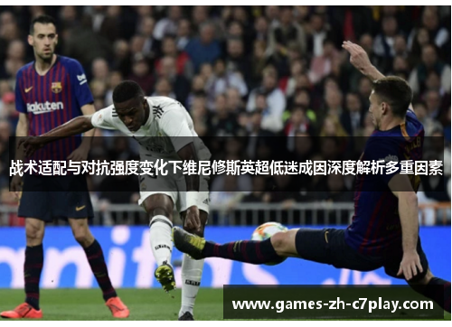 战术适配与对抗强度变化下维尼修斯英超低迷成因深度解析多重因素