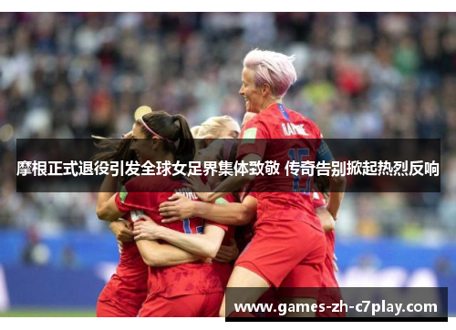 摩根正式退役引发全球女足界集体致敬 传奇告别掀起热烈反响