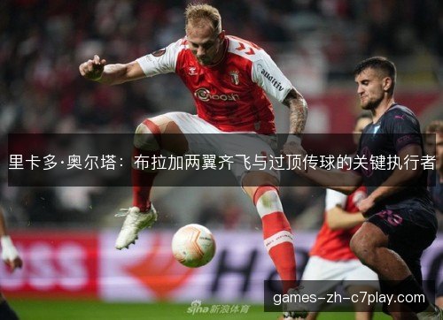里卡多·奥尔塔：布拉加两翼齐飞与过顶传球的关键执行者
